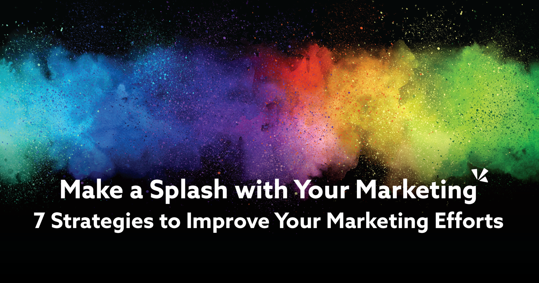 Colorful powered splashes on a black background with the text "Make a Splash with Your Marketing: 7 Strategies to Improve Your Marketing Efforts" overlaid